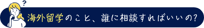 海外留学のこと、誰に相談すればいいの?