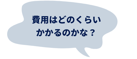 費用はどのくらいかかるのかな？